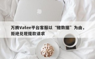 万腾Vatee平台客服以“赌数据”为由，拒绝兑现提款请求