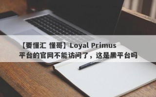 【要懂汇 懂哥】Loyal Primus平台的官网不能访问了，这是黑平台吗
