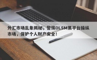 外汇市场乱象揭秘，警惕DLSM黑平台操纵市场，保护个人财产安全！