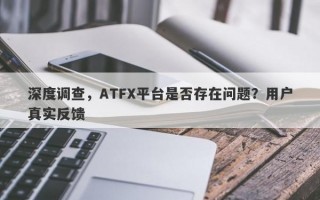 深度调查，ATFX平台是否存在问题？用户真实反馈