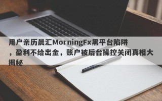 用户亲历晨汇MorningFx黑平台陷阱，盈利不给出金，账户被后台操控关闭真相大揭秘