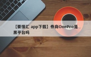 【要懂汇 app下载】券商OnePro是黑平台吗
