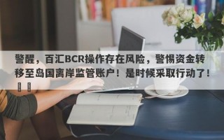 警醒，百汇BCR操作存在风险，警惕资金转移至岛国离岸监管账户！是时候采取行动了！​​