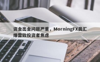 资金出金问题严重，MorningFX晨汇爆雷致投资者焦虑