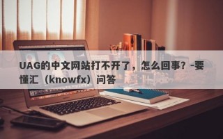 UAG的中文网站打不开了，怎么回事？-要懂汇（knowfx）问答
