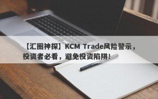 【汇圈神探】KCM Trade风险警示，投资者必看，避免投资陷阱！