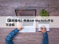 【最新曝光】券商AM Markets平台可靠嘛
