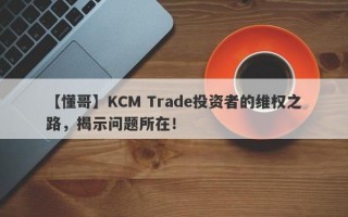 【懂哥】KCM Trade投资者的维权之路，揭示问题所在！