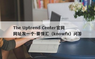 The Uptrend Center官网网址发一个-要懂汇（knowfx）问答