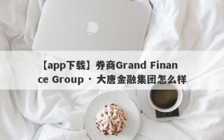 【app下载】券商Grand Finance Group · 大唐金融集团怎么样
