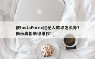 被InstaForex经纪人欺诈怎么办？揭示真相助你维权！