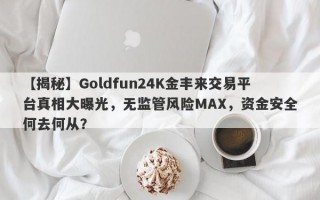 【揭秘】Goldfun24K金丰来交易平台真相大曝光，无监管风险MAX，资金安全何去何从？