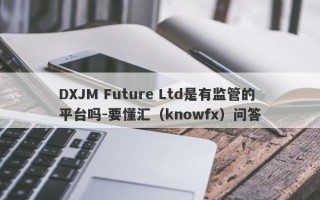 DXJM Future Ltd是有监管的平台吗-要懂汇（knowfx）问答