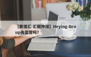 【要懂汇 汇圈神探】Heying Group有监管吗？
