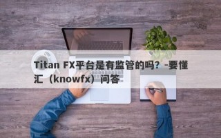 Titan FX平台是有监管的吗？-要懂汇（knowfx）问答