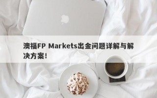 澳福FP Markets出金问题详解与解决方案！