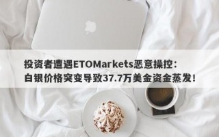 投资者遭遇ETOMarkets恶意操控：白银价格突变导致37.7万美金资金蒸发！