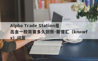 Alpha Trade Station是出金一般需要多久到账-要懂汇（knowfx）问答