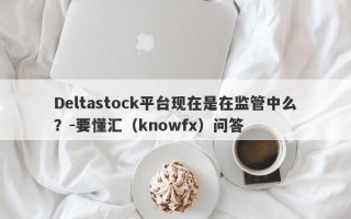 Deltastock平台现在是在监管中么？-要懂汇（knowfx）问答