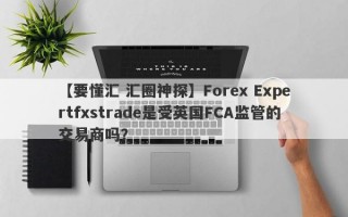 【要懂汇 汇圈神探】Forex Expertfxstrade是受英国FCA监管的交易商吗？
