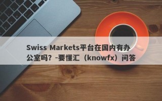 Swiss Markets平台在国内有办公室吗？-要懂汇（knowfx）问答