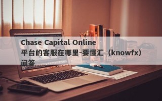 Chase Capital Online平台的客服在哪里-要懂汇（knowfx）问答