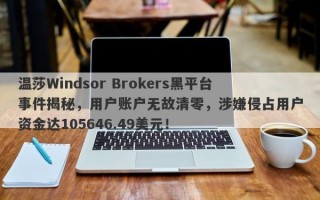 温莎Windsor Brokers黑平台事件揭秘，用户账户无故清零，涉嫌侵占用户资金达105646.49美元！