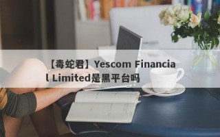 【毒蛇君】Yescom Financial Limited是黑平台吗
