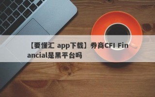 【要懂汇 app下载】券商CFI Financial是黑平台吗
