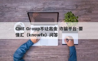 CME Group不让出金 诈骗平台-要懂汇（knowfx）问答