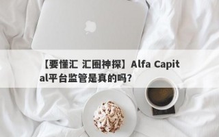 【要懂汇 汇圈神探】Alfa Capital平台监管是真的吗？
