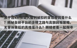 黑平台XM投资人盈利被扣的背后原因是什么？揭秘自研平台的合规之路与高额回报策略。无客诉背后的真相是什么？跟随老姜一起探寻答案！