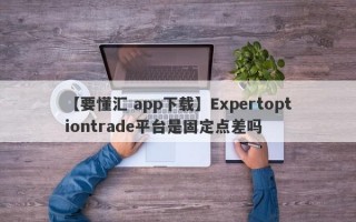 【要懂汇 app下载】Expertoptiontrade平台是固定点差吗
