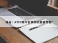 曝光！ATFX黑平台如何坑害消费者？