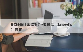 BCM是什么监管？-要懂汇（knowfx）问答