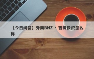 【今日问答】券商BNZ · 吉锋投资怎么样
