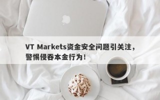 VT Markets资金安全问题引关注，警惕侵吞本金行为！