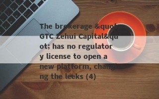 The brokerage "GTC Zehui Capital" has no regulatory license to open a new platform, changing the leeks (4)