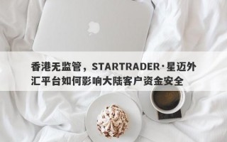 香港无监管，STARTRADER·星迈外汇平台如何影响大陆客户资金安全