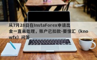 从7月28日在InstaForex申请出金一直未处理，账户已扣款-要懂汇（knowfx）问答