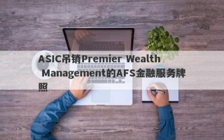 ASIC吊销Premier Wealth Management的AFS金融服务牌照