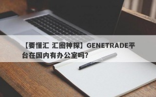 【要懂汇 汇圈神探】GENETRADE平台在国内有办公室吗？
