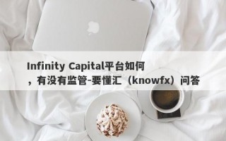 Infinity Capital平台如何，有没有监管-要懂汇（knowfx）问答