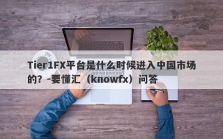 Tier1FX平台是什么时候进入中国市场的？-要懂汇（knowfx）问答