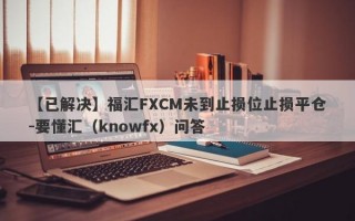 【已解决】福汇FXCM未到止损位止损平仓-要懂汇（knowfx）问答