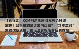 【真懂汇】KCM柯尔凯思引发舆论风波，【震惊】监管措施是否形同虚设？“双重监管”遭遇信任危机，揭示混肴视听背后的真相！