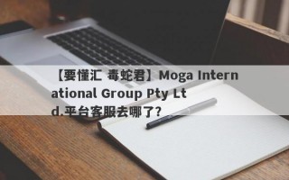 【要懂汇 毒蛇君】Moga International Group Pty Ltd.平台客服去哪了？
