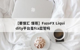 【要懂汇 懂哥】FazoFX Liquidity平台是fca监管吗

