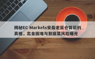 揭秘EC Markets安盈老鼠仓背后的真相，出金困难与割韭菜风险曝光