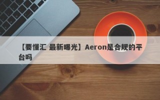 【要懂汇 最新曝光】Aeron是合规的平台吗
